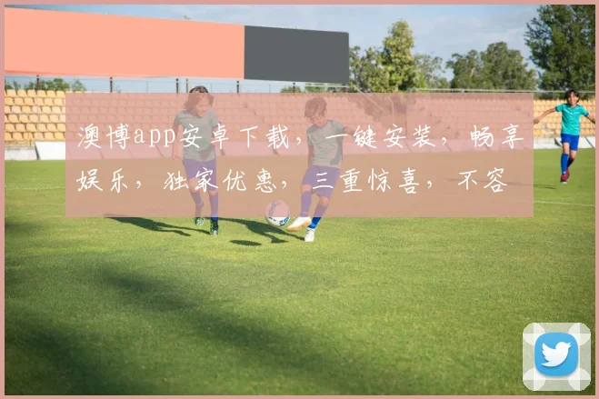 澳博app安卓下载,一键安装,畅享娱乐,独家优惠,三重惊喜,不容错过