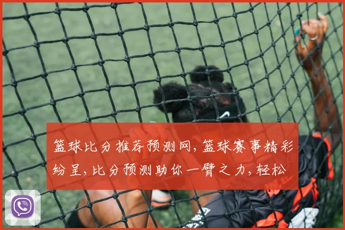 篮球比分推荐预测网,篮球赛事精彩纷呈,比分预测助你一臂之力,轻松锁定胜局