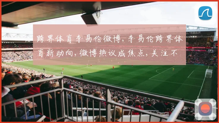 跨界体育李易伦微博,李易伦跨界体育新动向,微博热议成焦点,关注不容错过